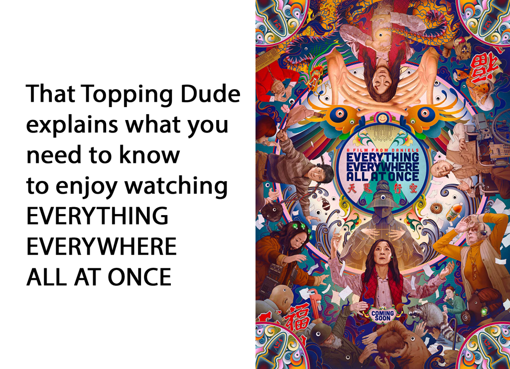That Topping Dude explains what you need to know to enjoy watching EVERYTHING EVERYWHERE ALL AT ONCE